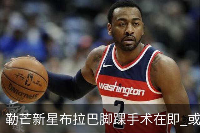 勒芒新星布拉巴脚踝手术在即 或缺席赛季大部分时间