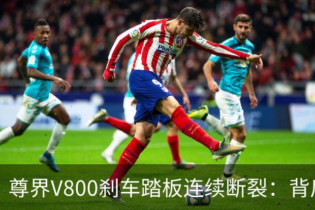 尊界V800刹车踏板连续断裂：背后真相引发行业热议