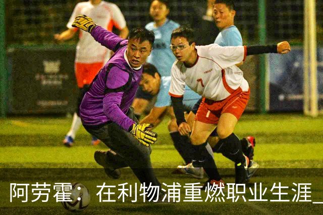 阿劳霍：在利物浦重燃职业生涯 感受比赛的连贯与自信
